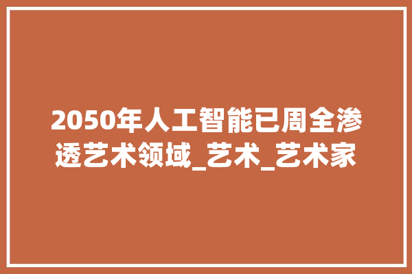 2050年人工智能已周全渗透艺术领域_艺术_艺术家 智能问答