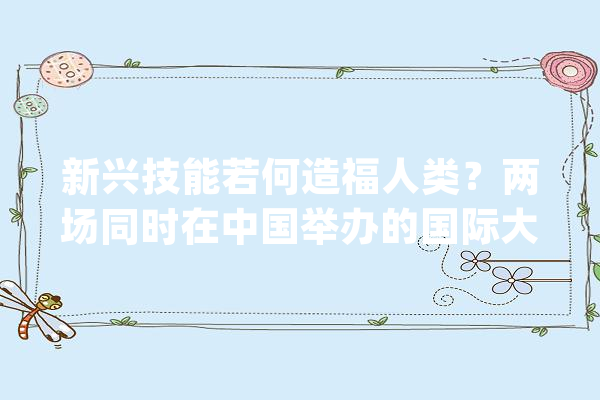 新兴技能若何造福人类？两场同时在中国举办的国际大年夜会给出了谜底_人工智能_中国 智能助手