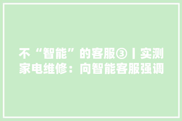 不“智能”的客服③丨实测家电维修：向智能客服强调两次以上“人工客服”才转接成功_客服_智能 智能助手