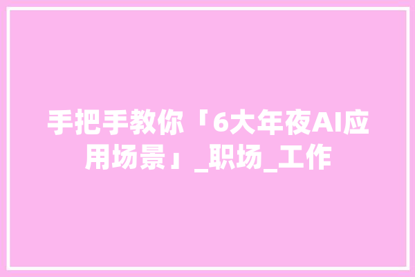 手把手教你「6大年夜AI应用场景」_职场_工作