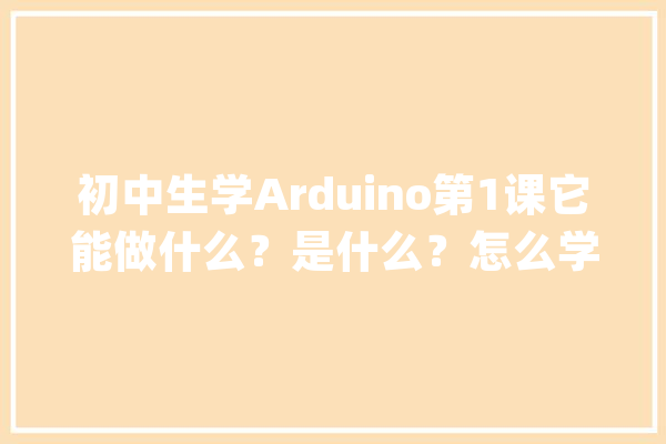初中生学Arduino第1课它能做什么？是什么？怎么学？_小组_不雅观 智能问答