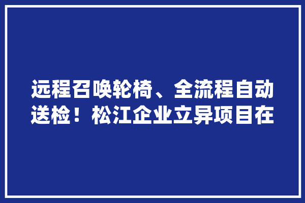 远程召唤轮椅、全流程自动送检！松江企业立异项目在瑞金病院落地_轮椅_智能