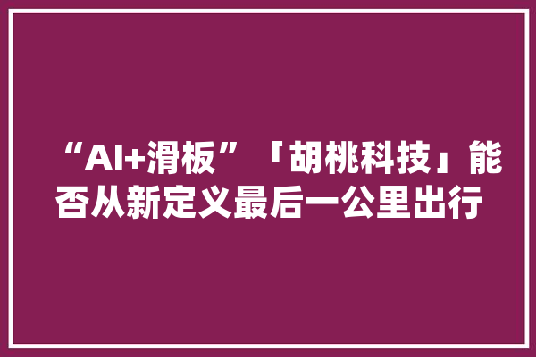 “AI+滑板”「胡桃科技」能否从新定义最后一公里出行_胡桃_滑板 智能助手