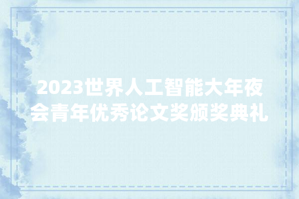 2023世界人工智能大年夜会青年优秀论文奖颁奖典礼暨青年科学家论坛邀您参加！_人工智能_青年 文字写作
