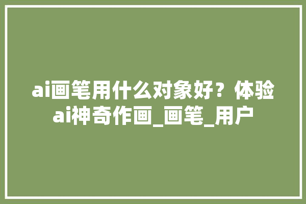 ai画笔用什么对象好？体验ai神奇作画_画笔_用户 绘影字幕