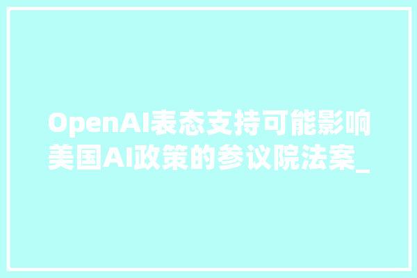 OpenAI表态支持可能影响美国AI政策的参议院法案_人工智能_法案