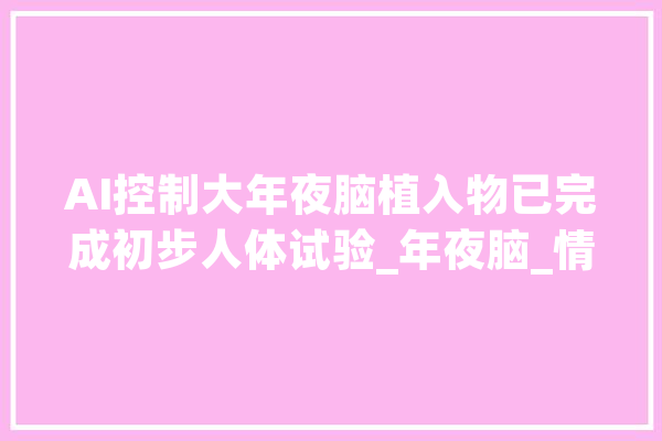 AI控制大年夜脑植入物已完成初步人体试验_年夜脑_情感