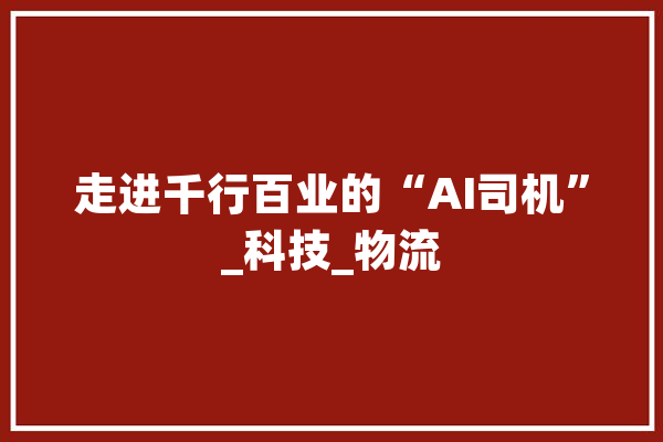 走进千行百业的“AI司机”_科技_物流 计算机