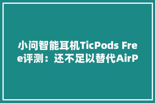 小问智能耳机TicPods Free评测：还不足以替代AirPods_耳机_智能 科技快讯