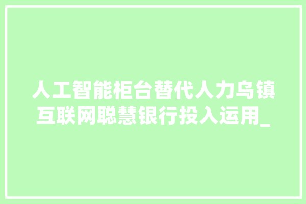 人工智能柜台替代人力乌镇互联网聪慧银行投入运用_柜台_银行 计算机