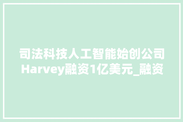 司法科技人工智能始创公司Harvey融资1亿美元_融资_成本 智能助手