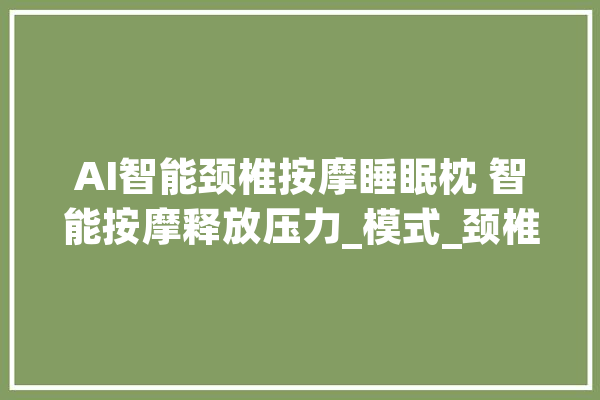 AI智能颈椎按摩睡眠枕 智能按摩释放压力_模式_颈椎