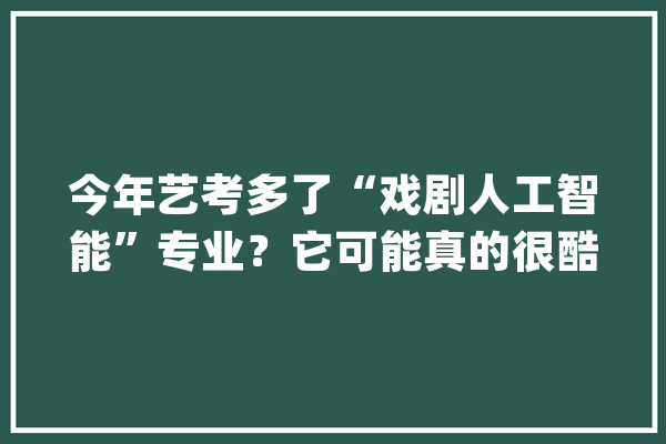 今年艺考多了“戏剧人工智能”专业？它可能真的很酷_人工智能_戏剧 科技快讯