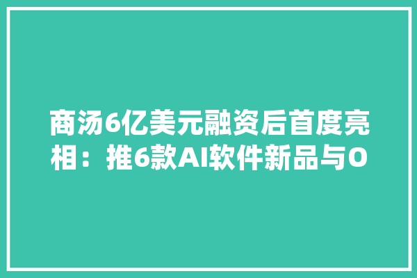 商汤6亿美元融资后首度亮相：推6款AI软件新品与OPPO深度合作_商汤_方舟