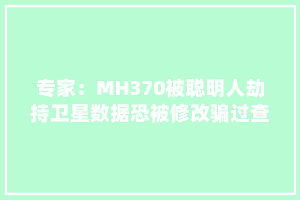 专家：MH370被聪明人劫持卫星数据恐被修改骗过查询访问人员_印度洋_残骸 计算机