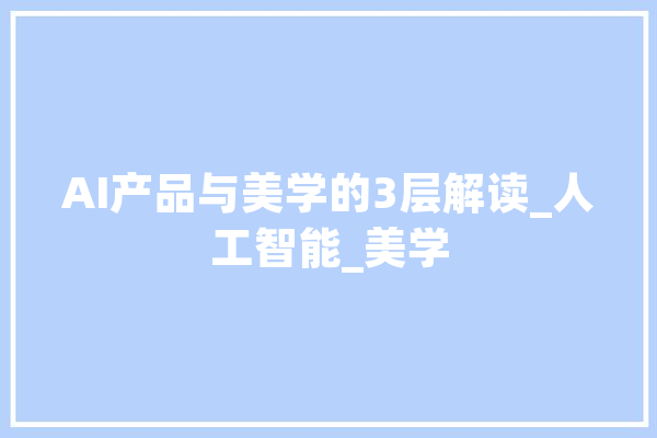 AI产品与美学的3层解读_人工智能_美学 智能问答
