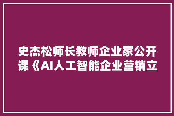 史杰松师长教师企业家公开课《AI人工智能企业营销立异及实践》_人工智能_案例 智能助手