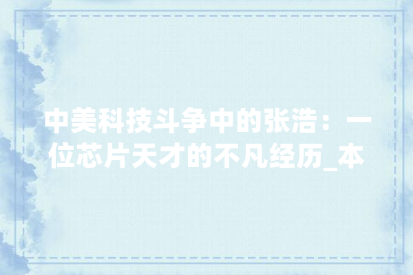 中美科技斗争中的张浩：一位芯片天才的不凡经历_本身的_芯片 计算机