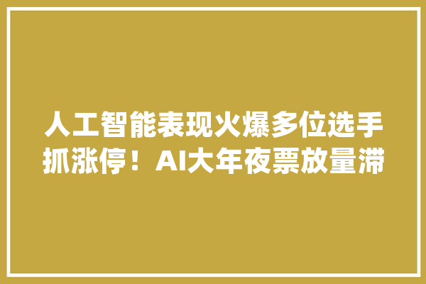 人工智能表现火爆多位选手抓涨停！AI大年夜票放量滞胀是啥旗子暗记？_选手_现金