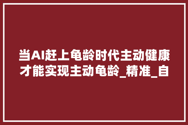 当AI赶上龟龄时代主动健康才能实现主动龟龄_精准_自动 智能助手