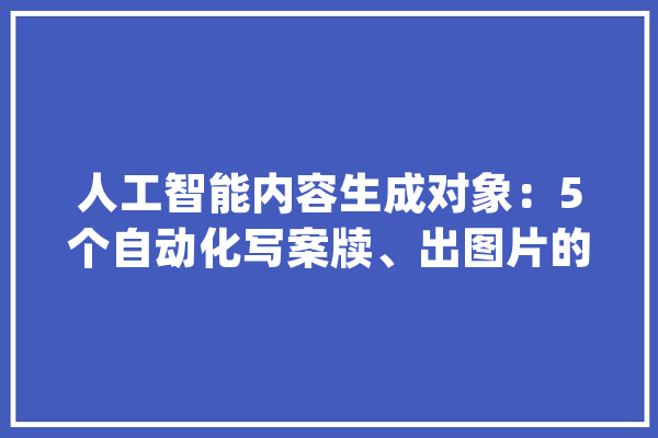 人工智能内容生成对象：5个自动化写案牍、出图片的AI神器_对象_文字