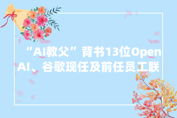 “AI教父”背书13位OpenAI、谷歌现任及前任员工联名警告：AI失落控或导致人类灭绝_人工智能_风险 AI简讯