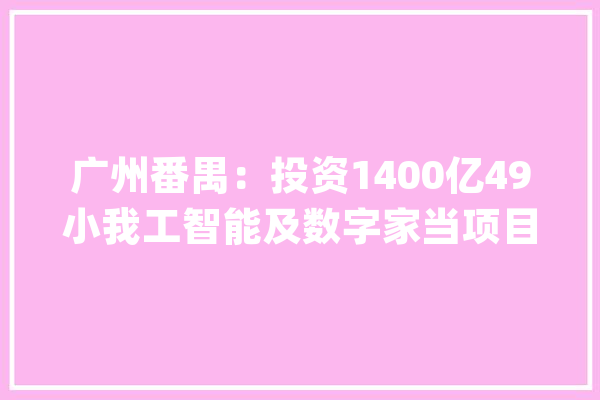 广州番禺：投资1400亿49小我工智能及数字家当项目落户_广州_家当 科技快讯
