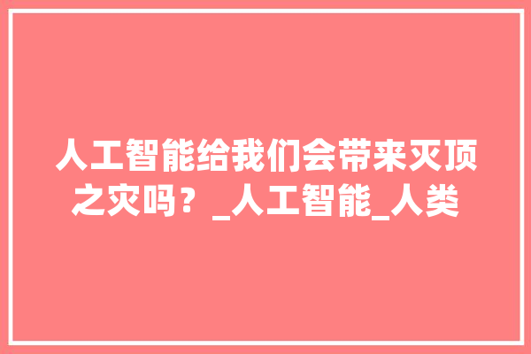 人工智能给我们会带来灭顶之灾吗？_人工智能_人类 智能助手