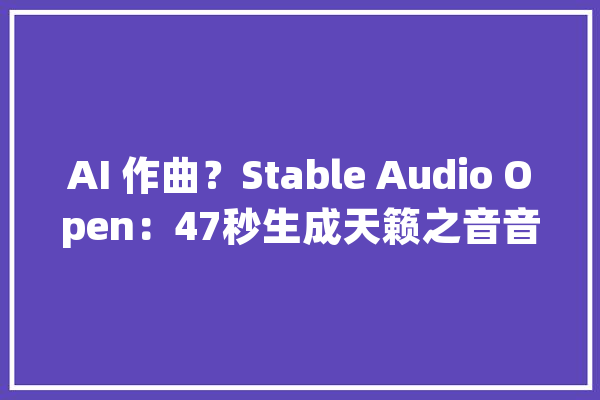 AI 作曲？Stable Audio Open：47秒生成天籁之音音乐版权终结者？_文字_音乐 计算机