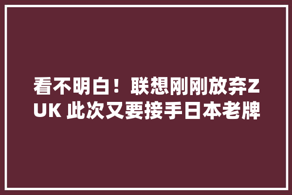 看不明白！联想刚刚放弃ZUK 此次又要接手日本老牌手机品牌_营业_富士通 文字写作