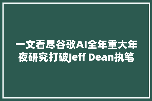 一文看尽谷歌AI全年重大年夜研究打破Jeff Dean执笔全程干货_相干_机械