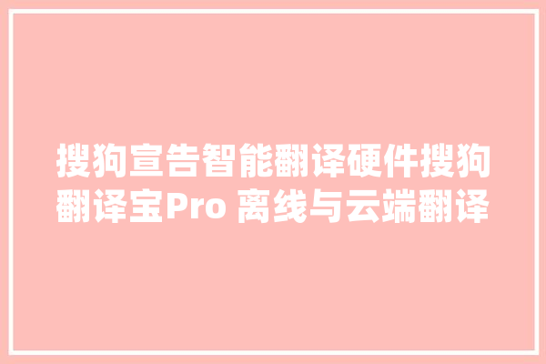 搜狗宣告智能翻译硬件搜狗翻译宝Pro 离线与云端翻译无差异_搜狗_离线 AI快讯