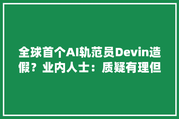 全球首个AI轨范员Devin造假？业内人士：质疑有理但轨范员已离不开AI_卡尔_演示