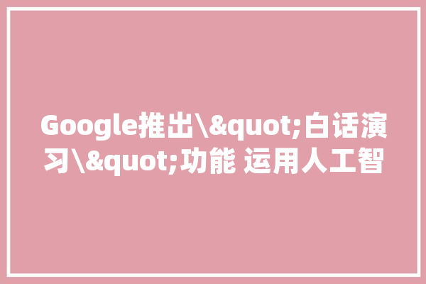 Google推出\"白话演习\"功能 运用人工智能资助用户提高英语技能_用户_年夜众
