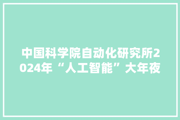 中国科学院自动化研究所2024年“人工智能”大年夜学生暑期黉舍招生_中国科学院_人工智能 文字写作