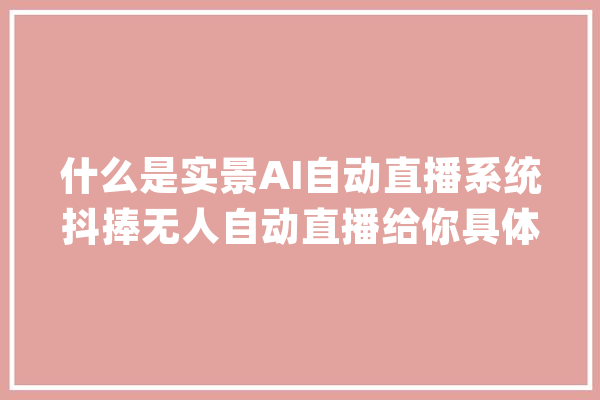 什么是实景AI自动直播系统抖捧无人自动直播给你具体讲解_实景_成本 智能写作