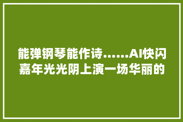 能弹钢琴能作诗……AI快闪嘉年光光阴上演一场华丽的人工智能秀_人工智能_现场 文字写作