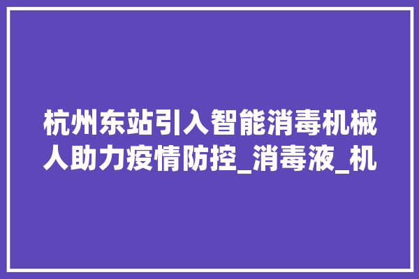 杭州东站引入智能消毒机械人助力疫情防控_消毒液_机械人 文字写作