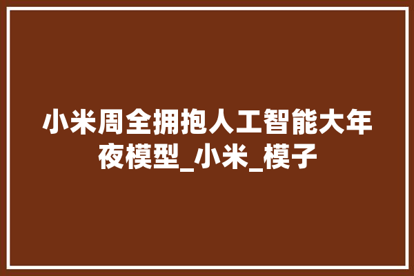 小米周全拥抱人工智能大年夜模型_小米_模子 文字写作