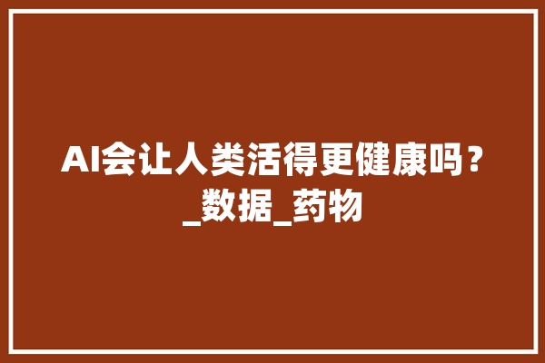 AI会让人类活得更健康吗？_数据_药物 云服务