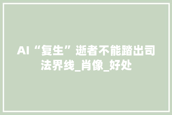 AI“复生”逝者不能踏出司法界线_肖像_好处 智能问答