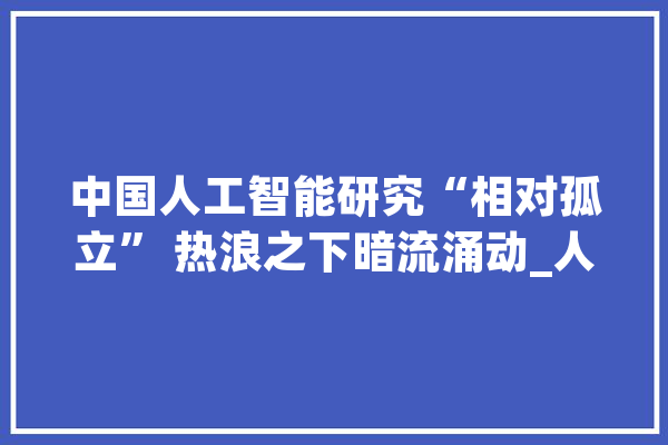 中国人工智能研究“相对孤立” 热浪之下暗流涌动_人工智能_中国 云服务