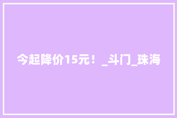 今起降价15元！_斗门_珠海