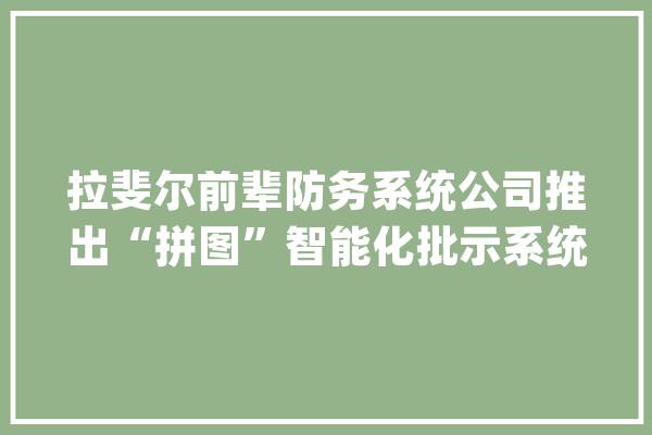 拉斐尔前辈防务系统公司推出“拼图”智能化批示系统_目的_谍报 文字写作
