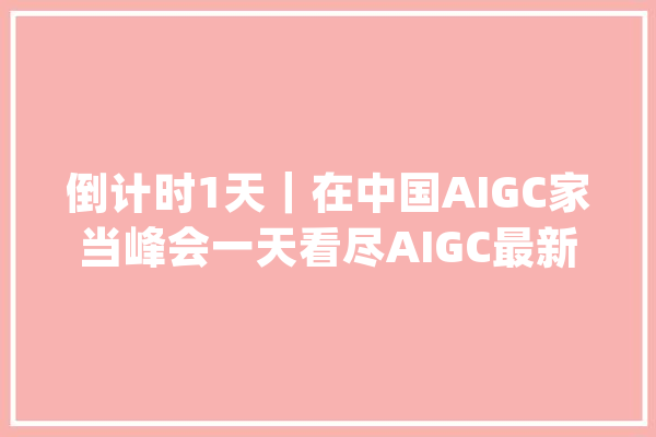 倒计时1天｜在中国AIGC家当峰会一天看尽AIGC最新趋势_峰会_中国 智能问答