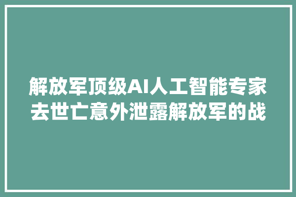 解放军顶级AI人工智能专家去世亡意外泄露解放军的战役水平_人工智能_解放军 云服务