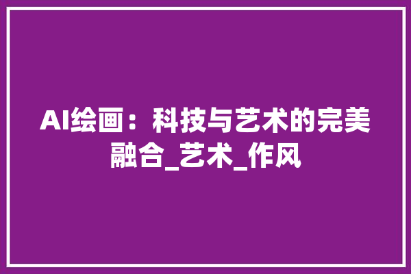 AI绘画：科技与艺术的完美融合_艺术_作风 科技快讯