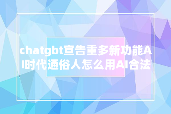chatgbt宣告重多新功能AI时代通俗人怎么用AI合法搞钱？_对象_技巧 云服务