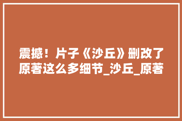 震撼！片子《沙丘》删改了原著这么多细节_沙丘_原著 文字写作