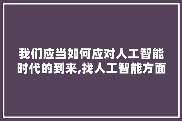我们应当如何应对人工智能时代的到来,找人工智能方面的工作 智能助手